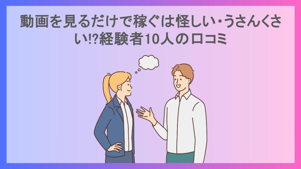 動画を見るだけで稼ぐは怪しい・うさんくさい!?経験者10人の口コミ